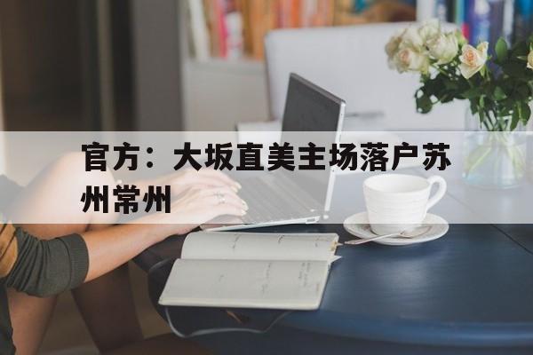 包含官方:大坂直美主场落户苏州常州的词条 包含官方:大坂直美主场落户苏州常州的词条