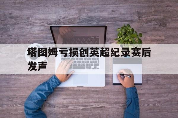 包含塔图姆亏损创英超纪录赛后发声的词条