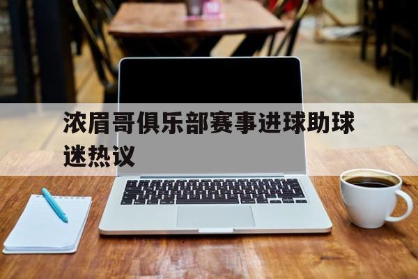 浓眉哥俱乐部赛事进球助球迷热议的简单介绍 浓眉哥俱乐部赛事进球助球迷热议的简单介绍