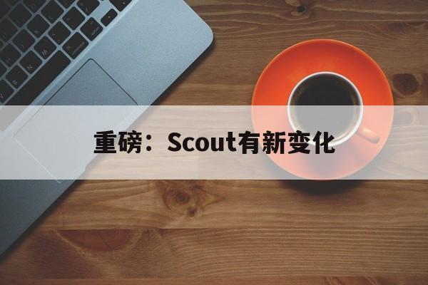 重磅:Scout有新变化的简单介绍 重磅:Scout有新变化的简单介绍