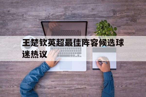 包含王楚钦英超最佳阵容候选球迷热议的词条|博雅棋牌官网