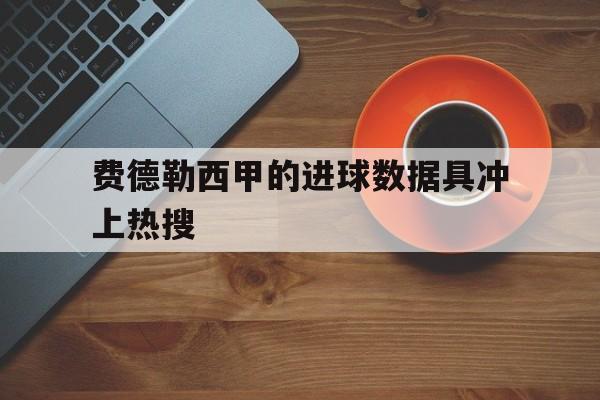 包含费德勒西甲的进球数据具冲上热搜的词条|博雅棋牌游戏