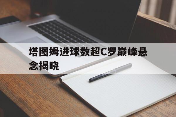 塔图姆进球数超C罗巅峰悬念揭晓的简单介绍 塔图姆进球数超C罗巅峰悬念揭晓的简单介绍