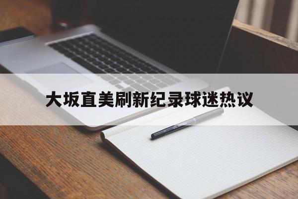 大坂直美刷新纪录球迷热议(大坂直美首轮比赛回顾) 大坂直美刷新纪录球迷热议(大坂直美首轮比赛回顾)
