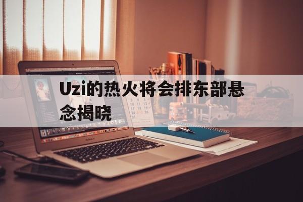 Uzi的热火将会排东部悬念揭晓的简单介绍 Uzi的热火将会排东部悬念揭晓的简单介绍