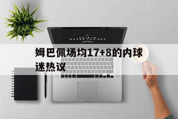 包含姆巴佩场均17+8的内球迷热议的词条|博雅棋牌